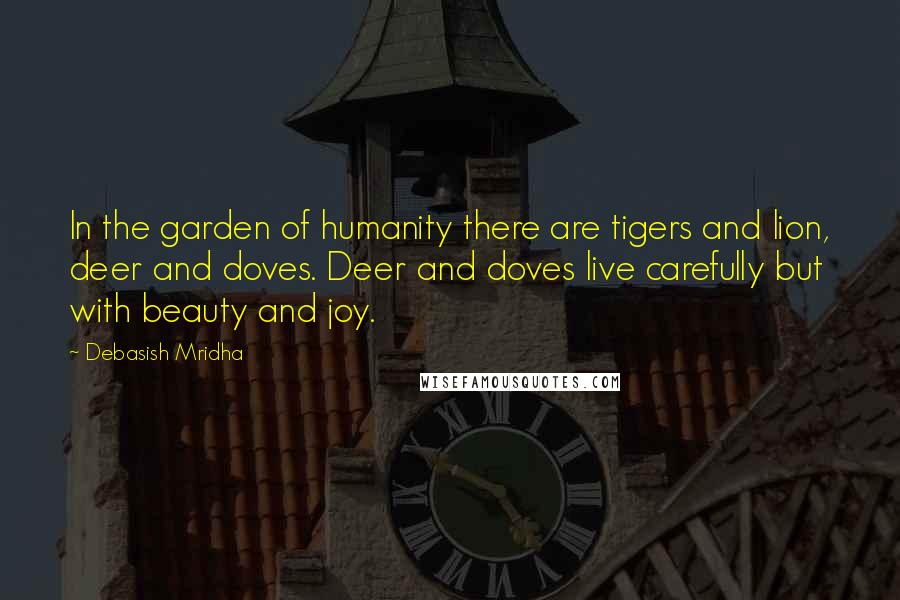 Debasish Mridha Quotes: In the garden of humanity there are tigers and lion, deer and doves. Deer and doves live carefully but with beauty and joy.