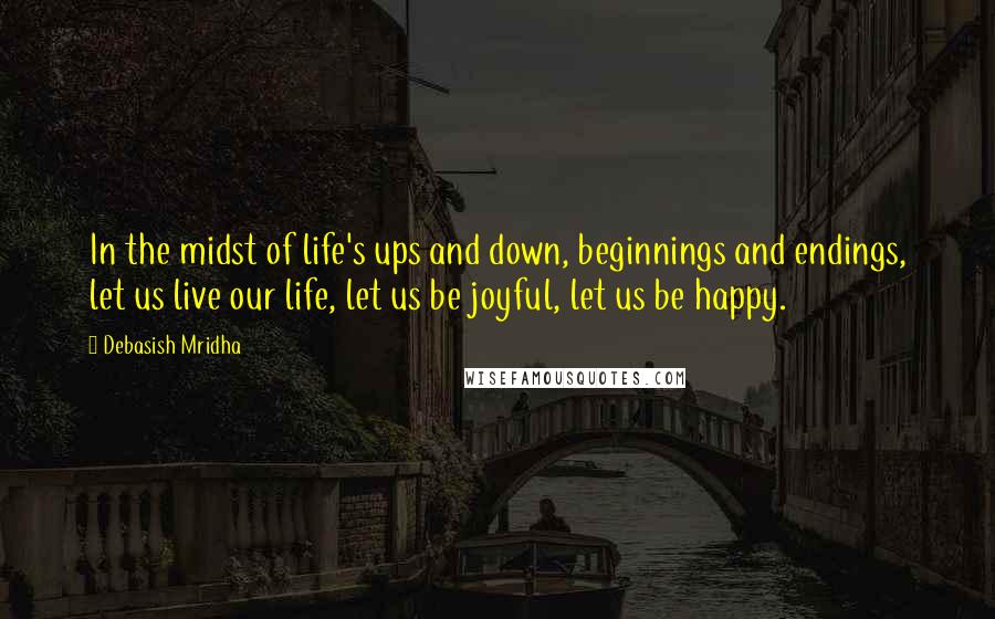 Debasish Mridha Quotes: In the midst of life's ups and down, beginnings and endings, let us live our life, let us be joyful, let us be happy.