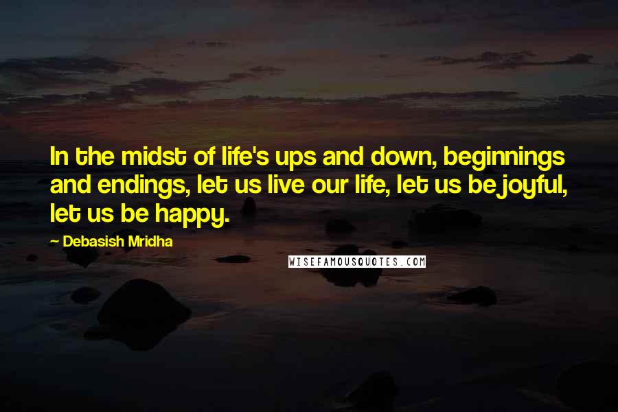 Debasish Mridha Quotes: In the midst of life's ups and down, beginnings and endings, let us live our life, let us be joyful, let us be happy.