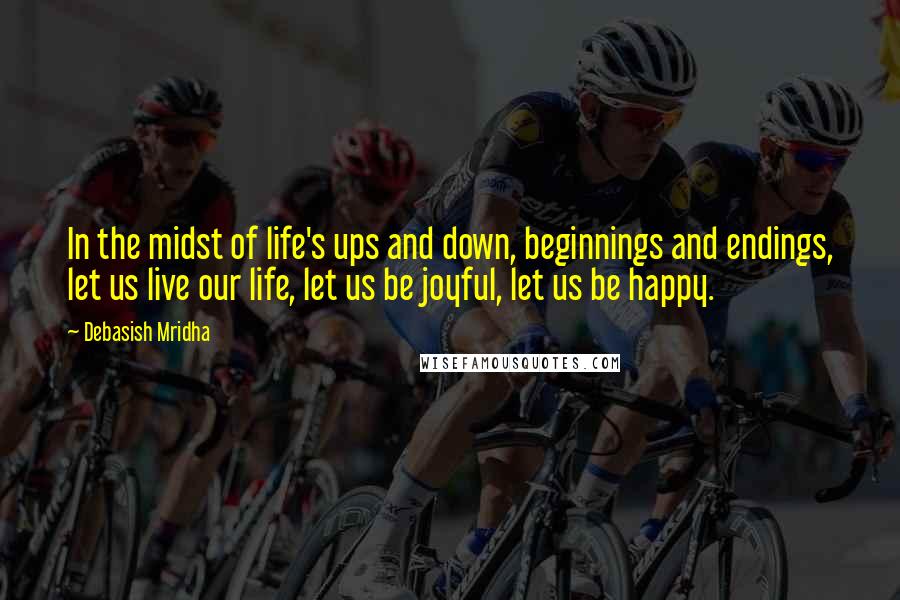 Debasish Mridha Quotes: In the midst of life's ups and down, beginnings and endings, let us live our life, let us be joyful, let us be happy.