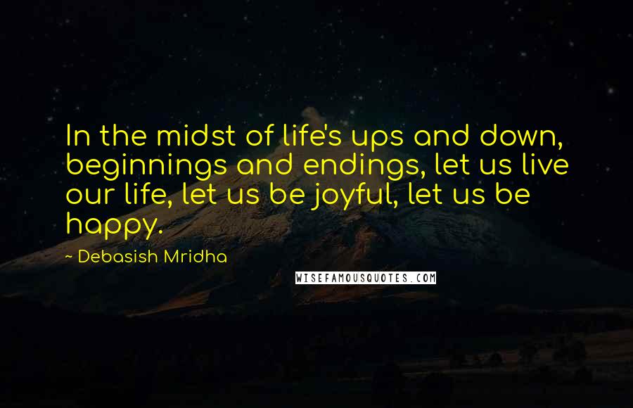 Debasish Mridha Quotes: In the midst of life's ups and down, beginnings and endings, let us live our life, let us be joyful, let us be happy.