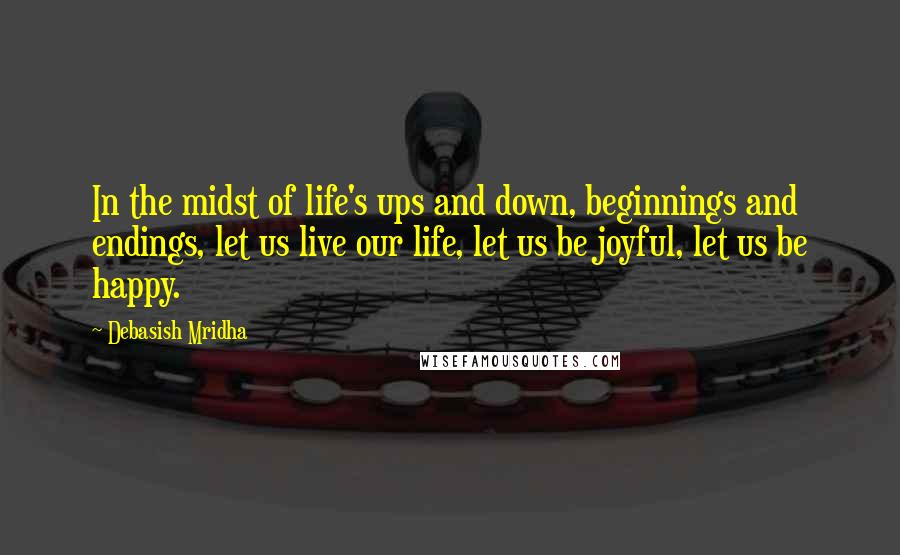 Debasish Mridha Quotes: In the midst of life's ups and down, beginnings and endings, let us live our life, let us be joyful, let us be happy.