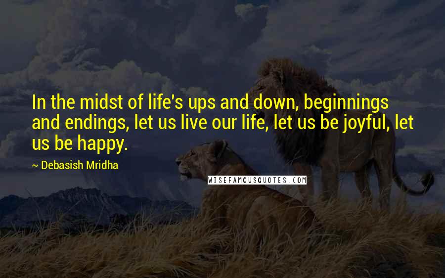 Debasish Mridha Quotes: In the midst of life's ups and down, beginnings and endings, let us live our life, let us be joyful, let us be happy.