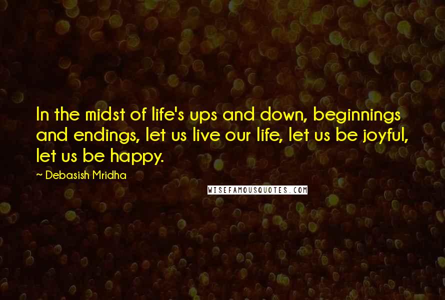 Debasish Mridha Quotes: In the midst of life's ups and down, beginnings and endings, let us live our life, let us be joyful, let us be happy.