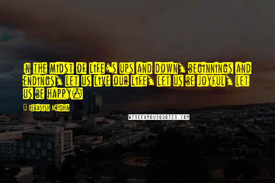 Debasish Mridha Quotes: In the midst of life's ups and down, beginnings and endings, let us live our life, let us be joyful, let us be happy.