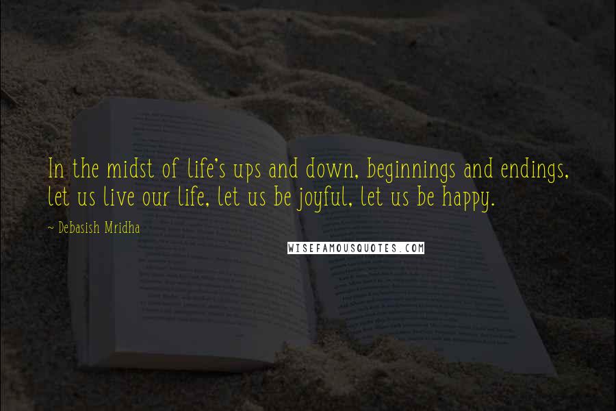 Debasish Mridha Quotes: In the midst of life's ups and down, beginnings and endings, let us live our life, let us be joyful, let us be happy.