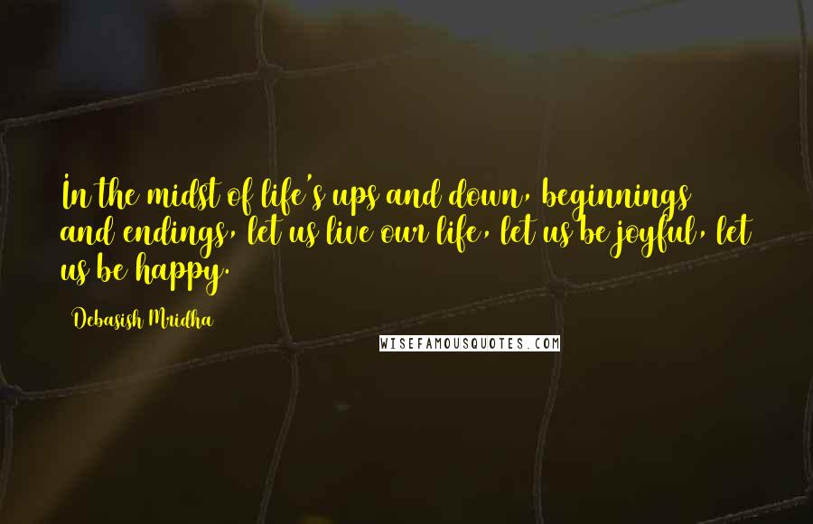 Debasish Mridha Quotes: In the midst of life's ups and down, beginnings and endings, let us live our life, let us be joyful, let us be happy.