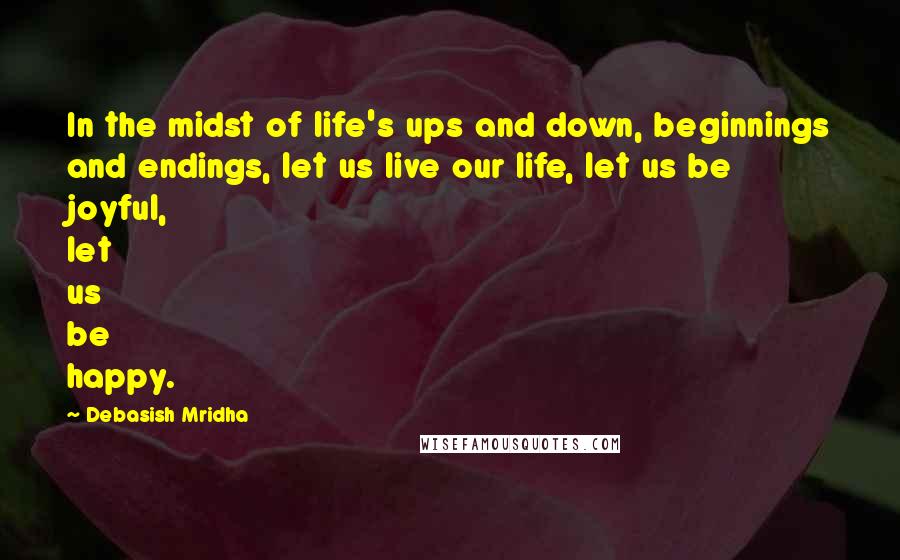 Debasish Mridha Quotes: In the midst of life's ups and down, beginnings and endings, let us live our life, let us be joyful, let us be happy.