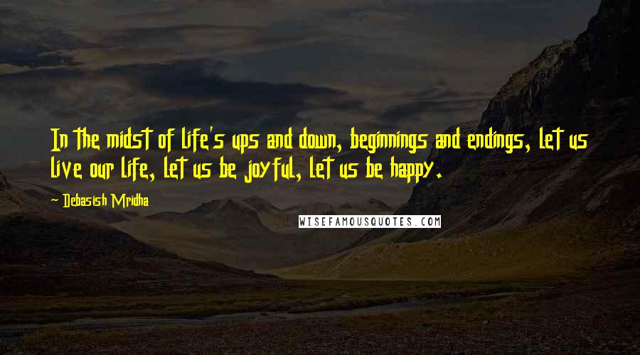 Debasish Mridha Quotes: In the midst of life's ups and down, beginnings and endings, let us live our life, let us be joyful, let us be happy.