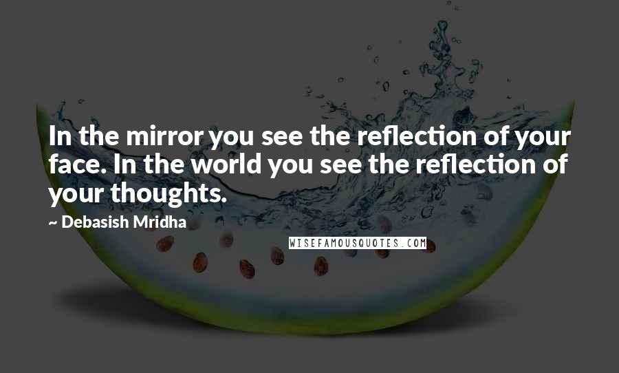 Debasish Mridha Quotes: In the mirror you see the reflection of your face. In the world you see the reflection of your thoughts.
