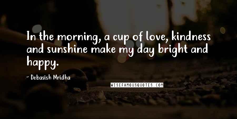 Debasish Mridha Quotes: In the morning, a cup of love, kindness and sunshine make my day bright and happy.