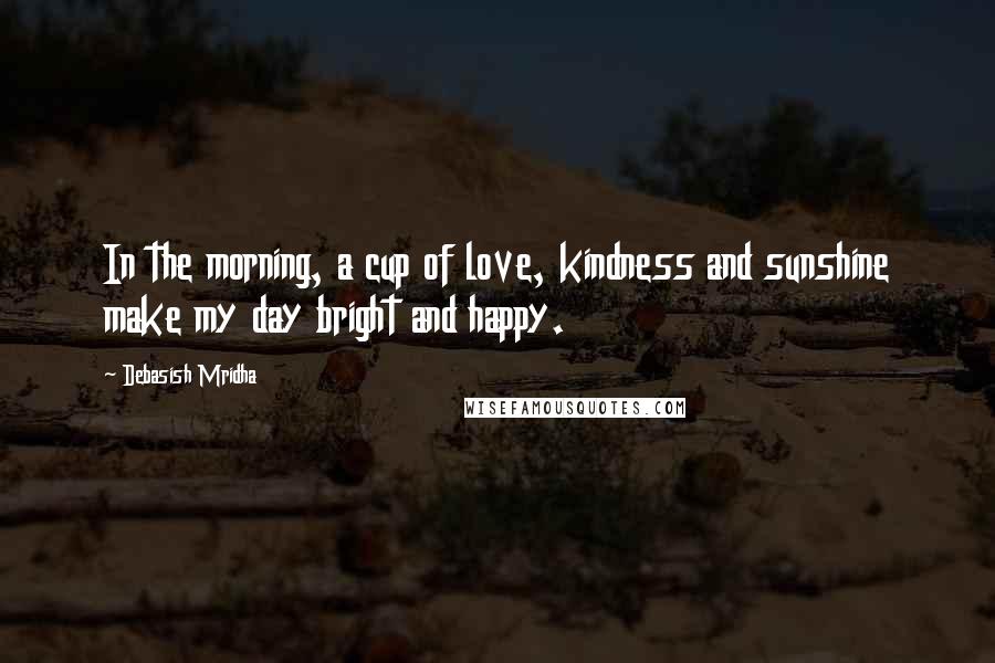 Debasish Mridha Quotes: In the morning, a cup of love, kindness and sunshine make my day bright and happy.