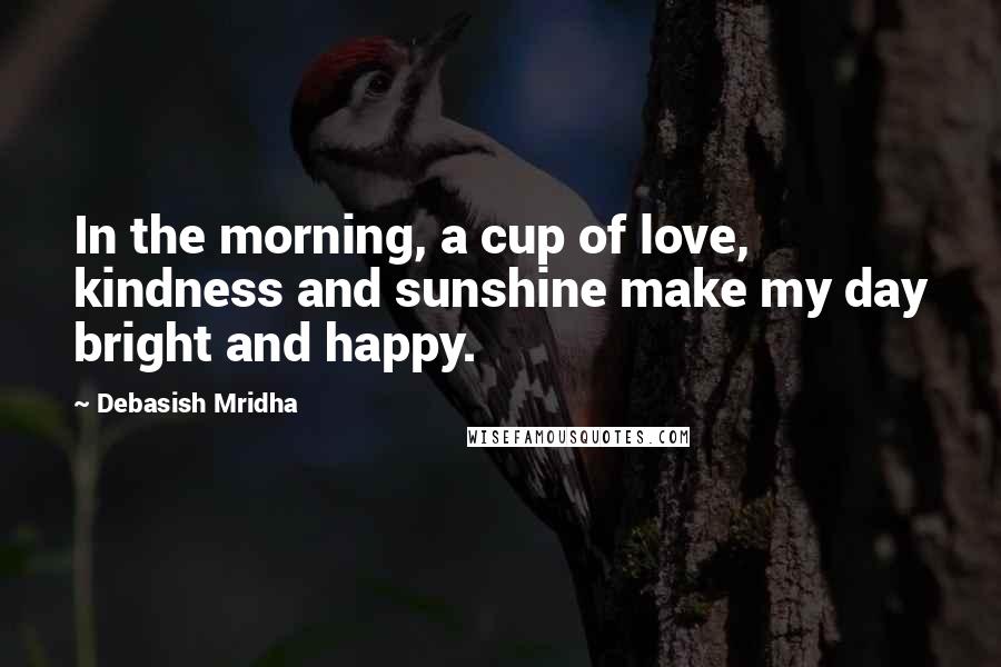 Debasish Mridha Quotes: In the morning, a cup of love, kindness and sunshine make my day bright and happy.