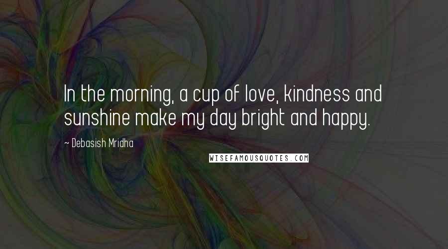 Debasish Mridha Quotes: In the morning, a cup of love, kindness and sunshine make my day bright and happy.