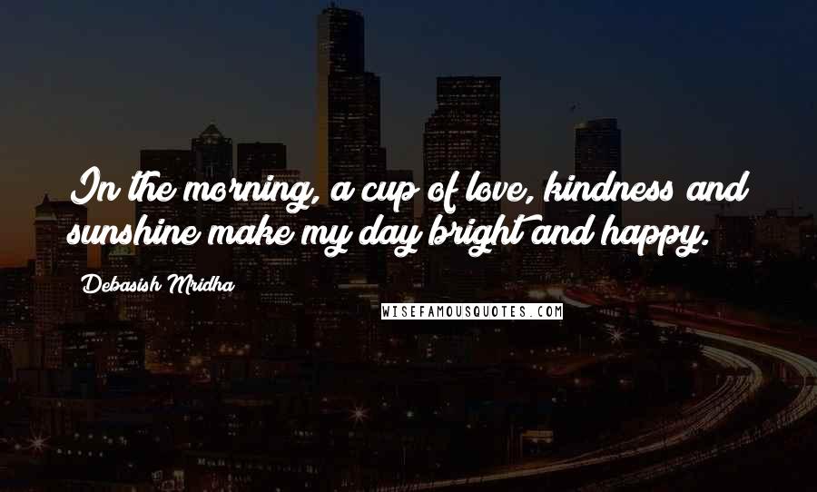 Debasish Mridha Quotes: In the morning, a cup of love, kindness and sunshine make my day bright and happy.