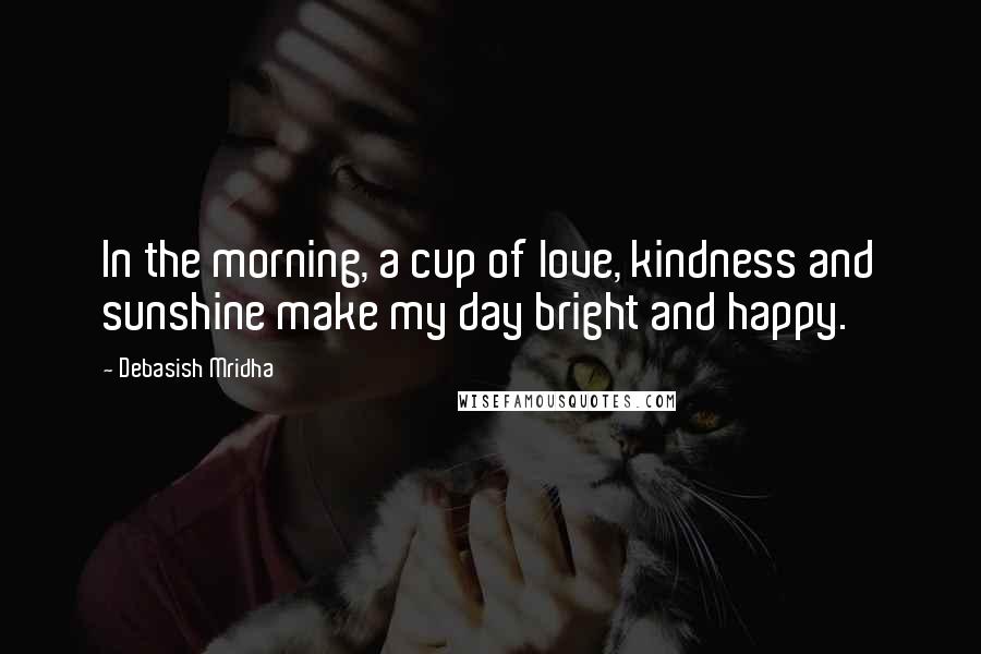 Debasish Mridha Quotes: In the morning, a cup of love, kindness and sunshine make my day bright and happy.