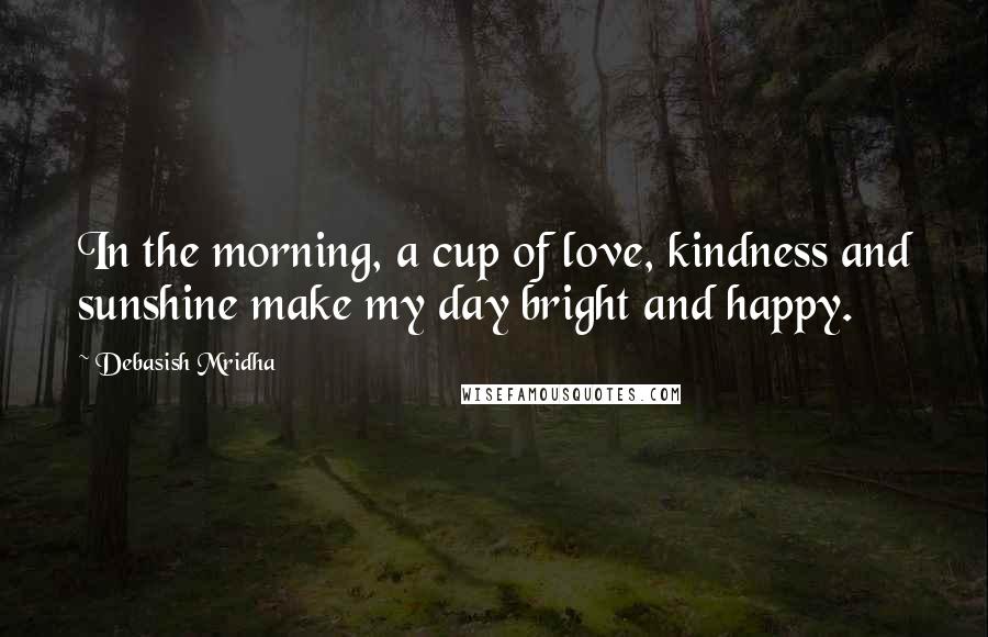 Debasish Mridha Quotes: In the morning, a cup of love, kindness and sunshine make my day bright and happy.