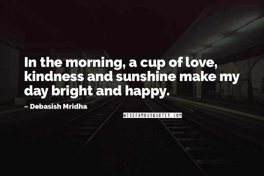 Debasish Mridha Quotes: In the morning, a cup of love, kindness and sunshine make my day bright and happy.