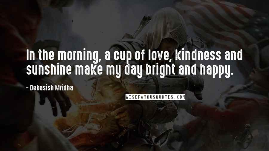 Debasish Mridha Quotes: In the morning, a cup of love, kindness and sunshine make my day bright and happy.