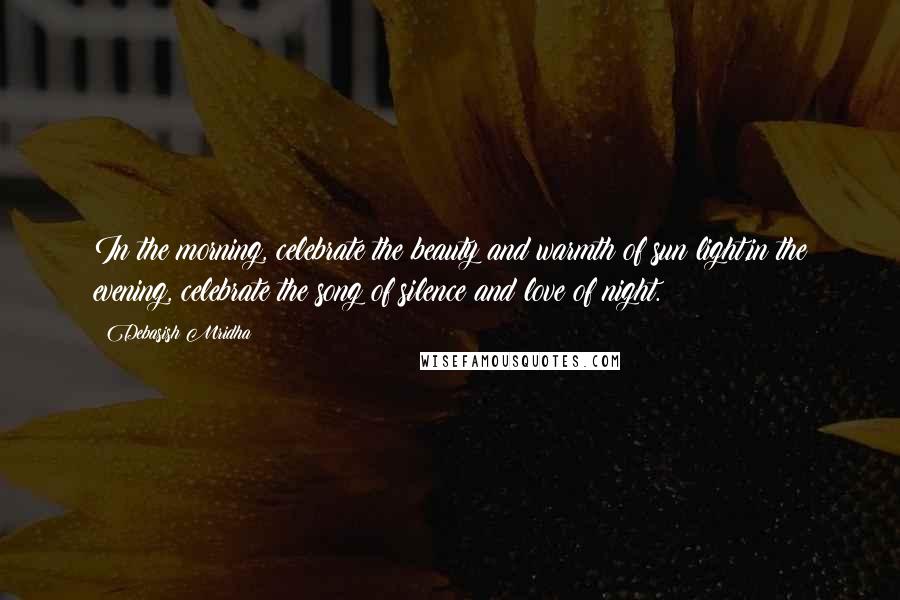 Debasish Mridha Quotes: In the morning, celebrate the beauty and warmth of sun light,in the evening, celebrate the song of silence and love of night.