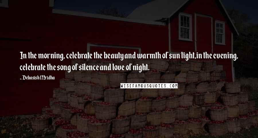 Debasish Mridha Quotes: In the morning, celebrate the beauty and warmth of sun light,in the evening, celebrate the song of silence and love of night.