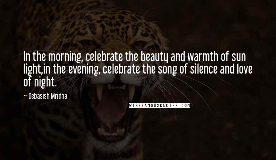 Debasish Mridha Quotes: In the morning, celebrate the beauty and warmth of sun light,in the evening, celebrate the song of silence and love of night.