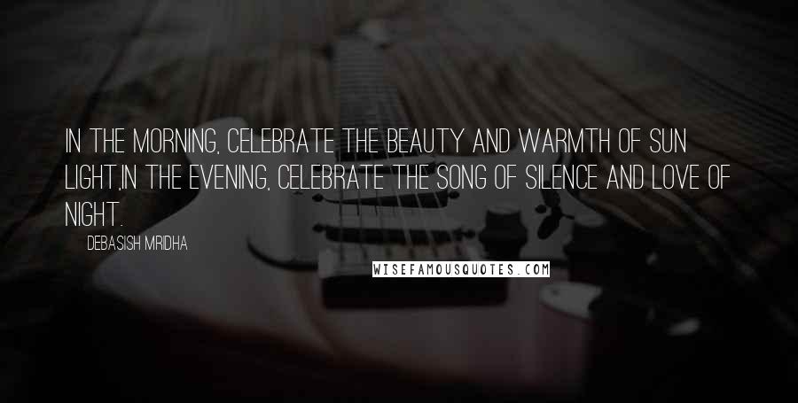 Debasish Mridha Quotes: In the morning, celebrate the beauty and warmth of sun light,in the evening, celebrate the song of silence and love of night.