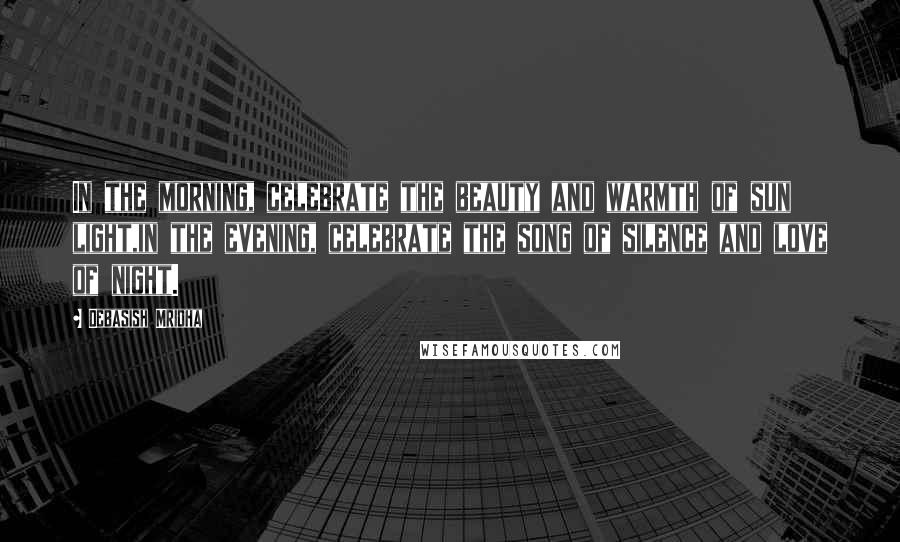 Debasish Mridha Quotes: In the morning, celebrate the beauty and warmth of sun light,in the evening, celebrate the song of silence and love of night.