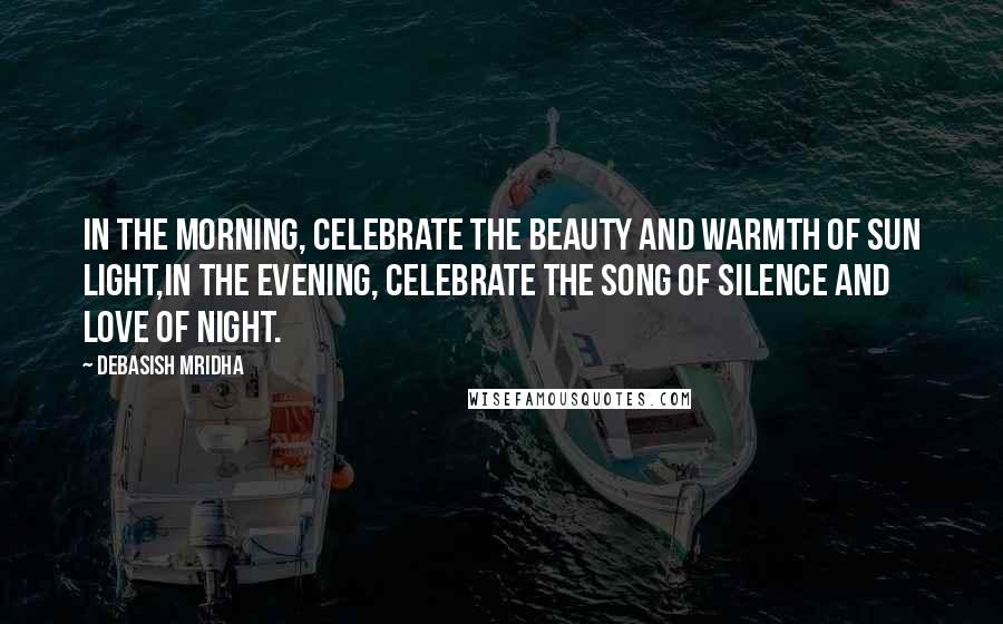 Debasish Mridha Quotes: In the morning, celebrate the beauty and warmth of sun light,in the evening, celebrate the song of silence and love of night.