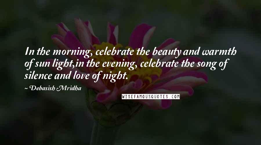 Debasish Mridha Quotes: In the morning, celebrate the beauty and warmth of sun light,in the evening, celebrate the song of silence and love of night.