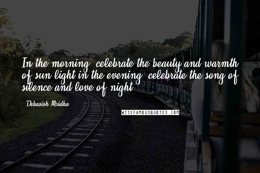 Debasish Mridha Quotes: In the morning, celebrate the beauty and warmth of sun light,in the evening, celebrate the song of silence and love of night.