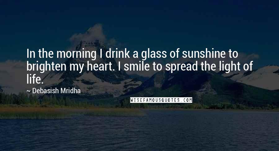 Debasish Mridha Quotes: In the morning I drink a glass of sunshine to brighten my heart. I smile to spread the light of life.