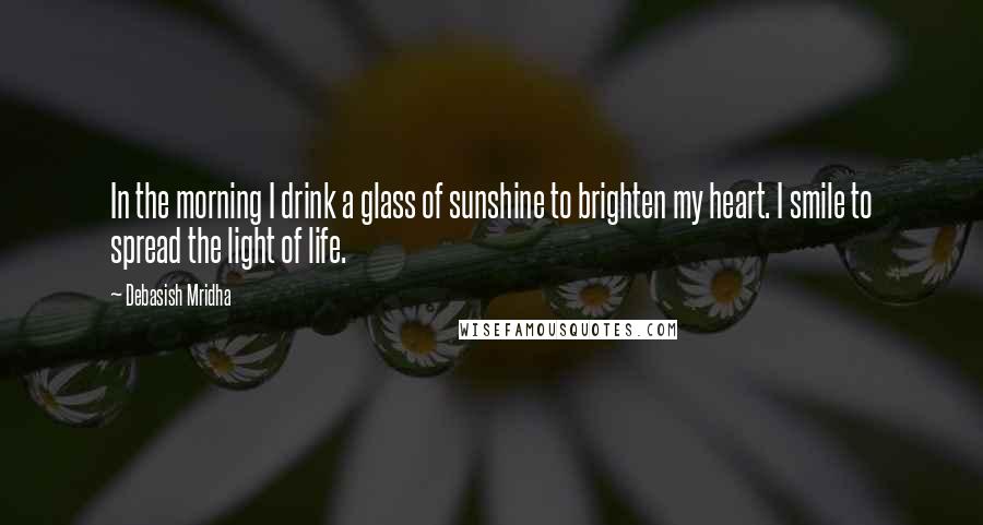 Debasish Mridha Quotes: In the morning I drink a glass of sunshine to brighten my heart. I smile to spread the light of life.