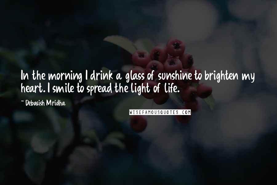 Debasish Mridha Quotes: In the morning I drink a glass of sunshine to brighten my heart. I smile to spread the light of life.
