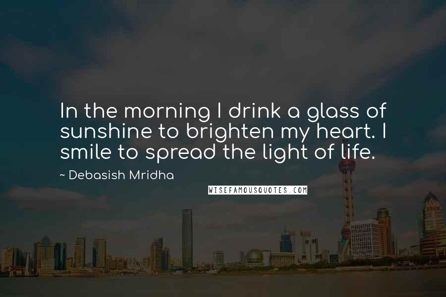 Debasish Mridha Quotes: In the morning I drink a glass of sunshine to brighten my heart. I smile to spread the light of life.