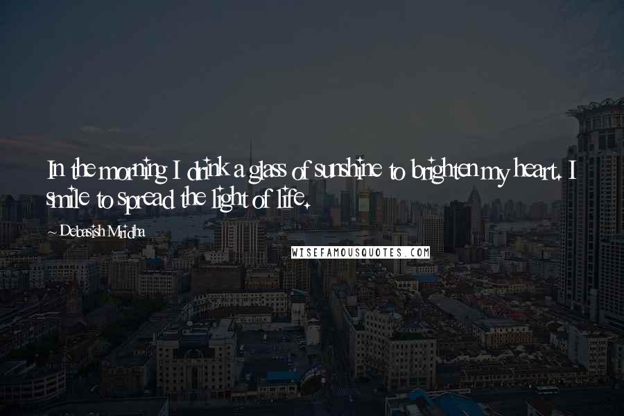 Debasish Mridha Quotes: In the morning I drink a glass of sunshine to brighten my heart. I smile to spread the light of life.