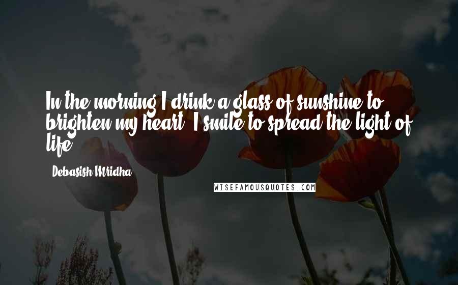 Debasish Mridha Quotes: In the morning I drink a glass of sunshine to brighten my heart. I smile to spread the light of life.