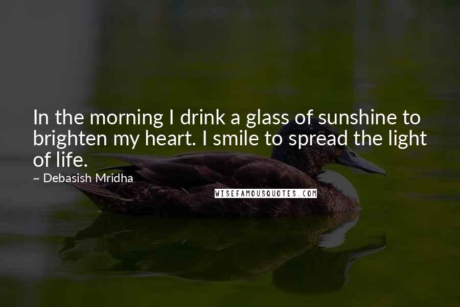 Debasish Mridha Quotes: In the morning I drink a glass of sunshine to brighten my heart. I smile to spread the light of life.