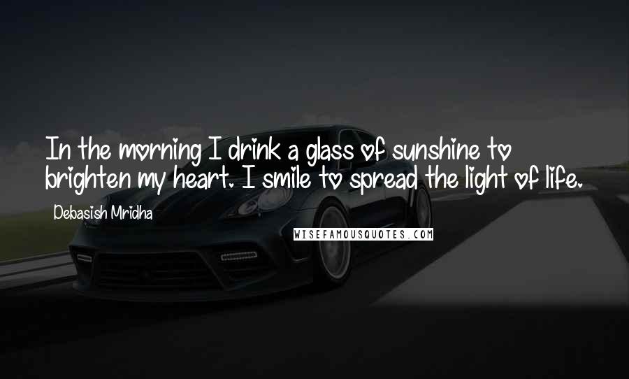 Debasish Mridha Quotes: In the morning I drink a glass of sunshine to brighten my heart. I smile to spread the light of life.