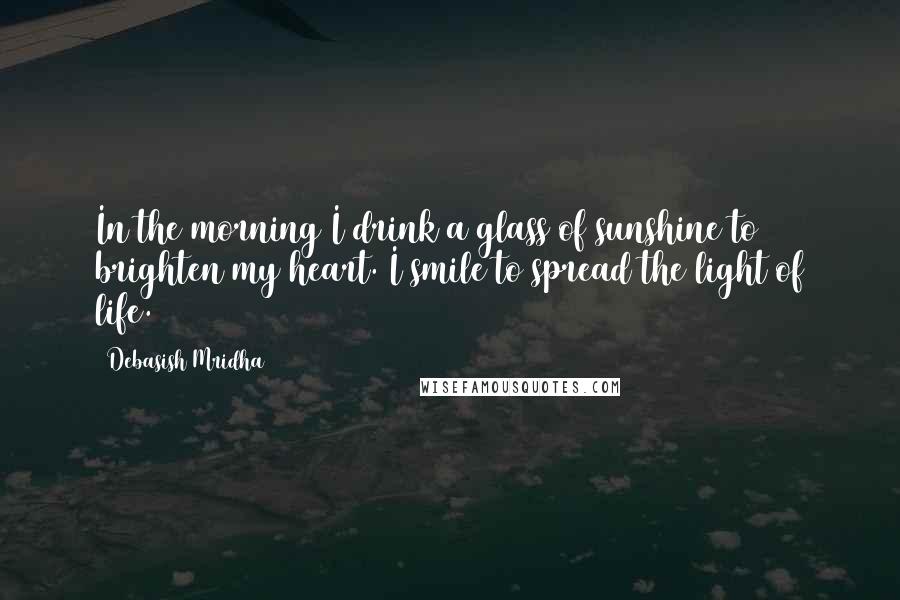 Debasish Mridha Quotes: In the morning I drink a glass of sunshine to brighten my heart. I smile to spread the light of life.