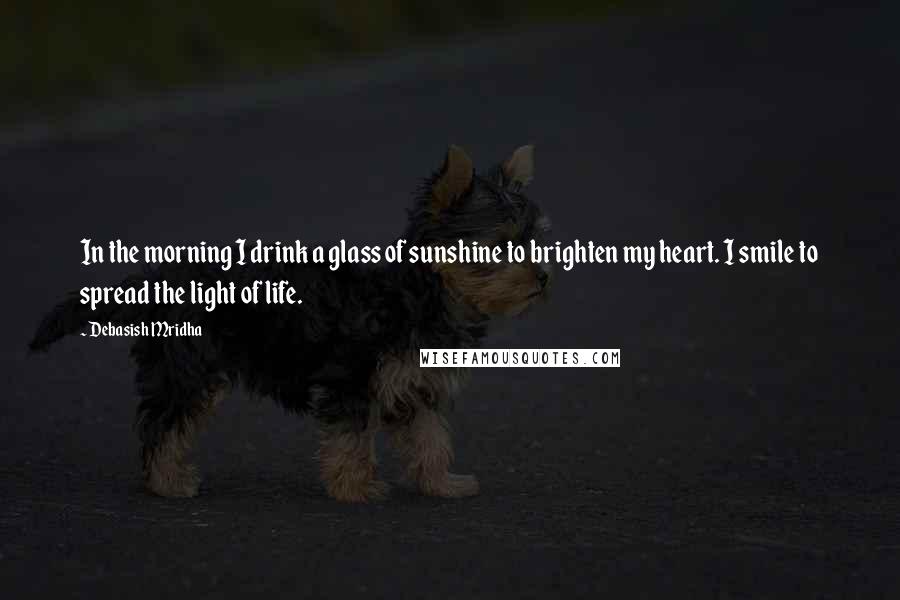 Debasish Mridha Quotes: In the morning I drink a glass of sunshine to brighten my heart. I smile to spread the light of life.