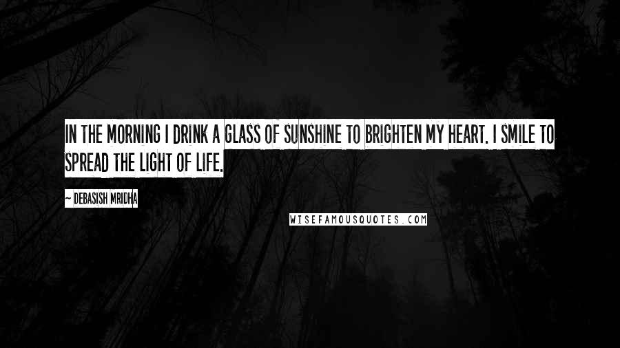 Debasish Mridha Quotes: In the morning I drink a glass of sunshine to brighten my heart. I smile to spread the light of life.