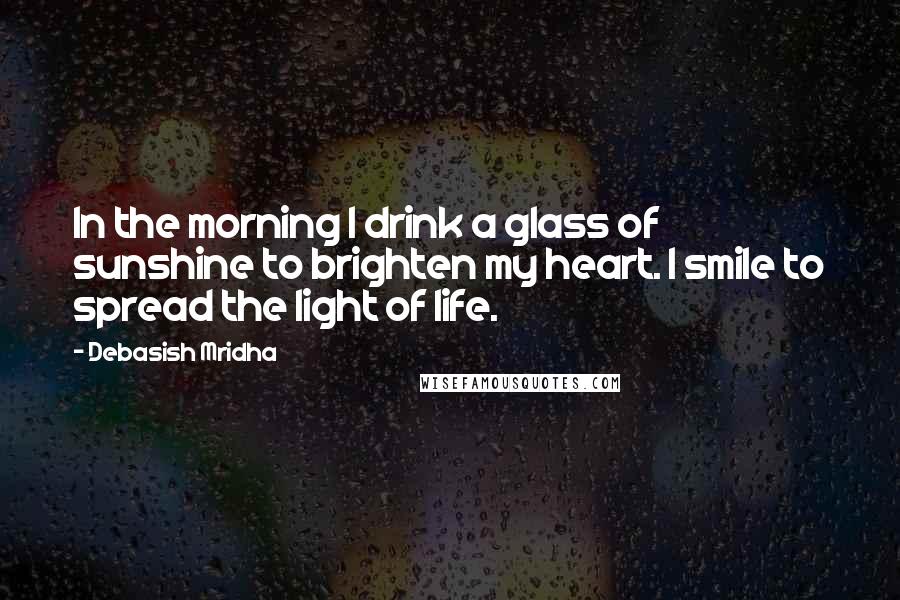 Debasish Mridha Quotes: In the morning I drink a glass of sunshine to brighten my heart. I smile to spread the light of life.