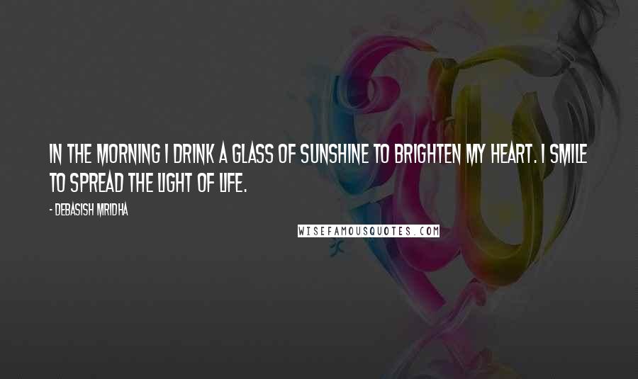 Debasish Mridha Quotes: In the morning I drink a glass of sunshine to brighten my heart. I smile to spread the light of life.