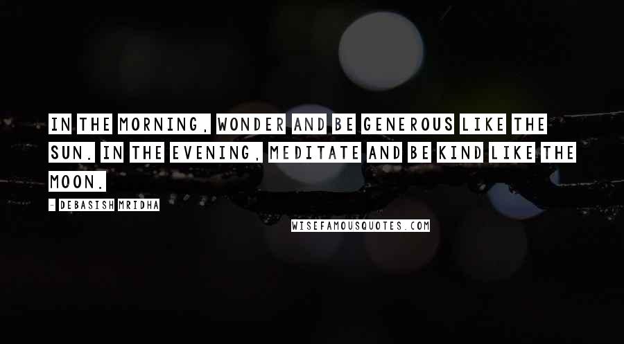 Debasish Mridha Quotes: In the morning, wonder and be generous like the sun. In the evening, meditate and be kind like the moon.