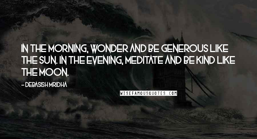 Debasish Mridha Quotes: In the morning, wonder and be generous like the sun. In the evening, meditate and be kind like the moon.