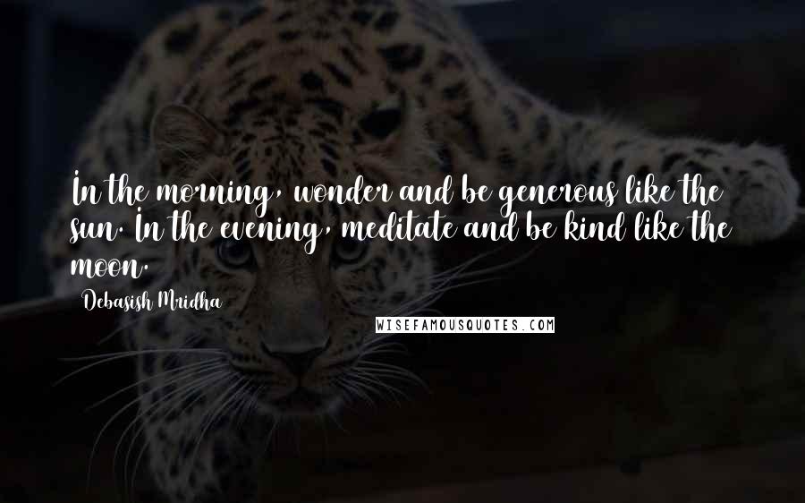 Debasish Mridha Quotes: In the morning, wonder and be generous like the sun. In the evening, meditate and be kind like the moon.