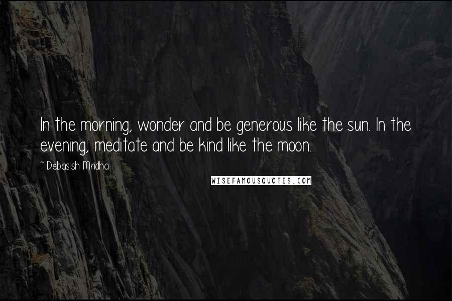 Debasish Mridha Quotes: In the morning, wonder and be generous like the sun. In the evening, meditate and be kind like the moon.
