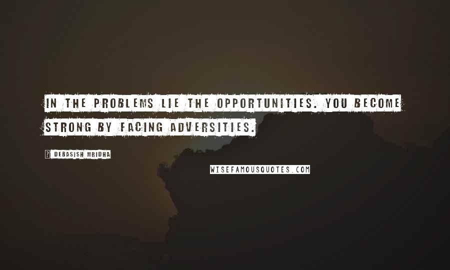 Debasish Mridha Quotes: In the problems lie the opportunities. You become strong by facing adversities.