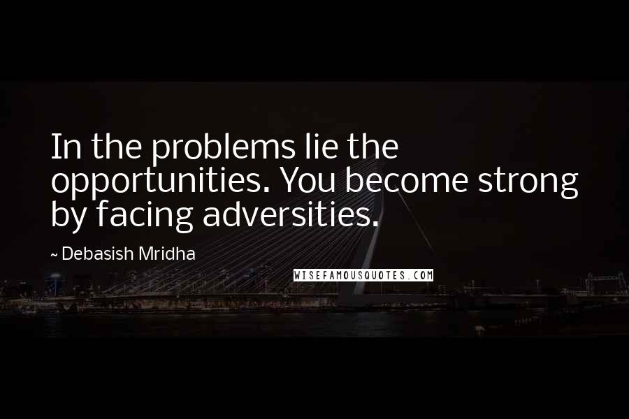 Debasish Mridha Quotes: In the problems lie the opportunities. You become strong by facing adversities.